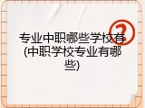 专业中职哪些学校有(中职学校专业有哪些)