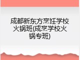 成都新东方烹饪学校火锅班(成烹学校火锅专班)