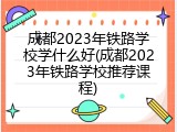 成都2023年铁路学校学什么好(成都2023年铁路学校推荐课程)