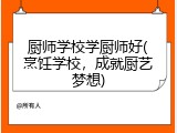 厨师学校学厨师好(烹饪学校，成就厨艺梦想)