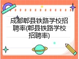 成都郫县铁路学校招聘率(郫县铁路学校招聘率)