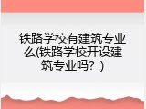 铁路学校有建筑专业么(铁路学校开设建筑专业吗？)