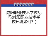 咸阳职业技术学校乱吗(咸阳职业技术学校环境如何？)