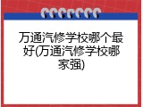 万通汽修学校哪个最好(万通汽修学校哪家强)