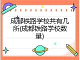 成都铁路学校共有几所(成都铁路学校数量)