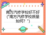 南方汽修学校好不好("南方汽修学校质量如何？")
