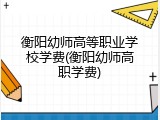 衡阳幼师高等职业学校学费(衡阳幼师高职学费)