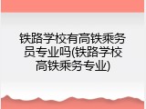 铁路学校有高铁乘务员专业吗(铁路学校高铁乘务专业)