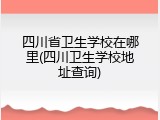 四川省卫生学校在哪里(四川卫生学校地址查询)