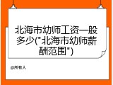 北海市幼师工资一般多少("北海市幼师薪酬范围")