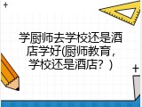学厨师去学校还是酒店学好(厨师教育，学校还是酒店？)