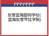 东营蓝海厨师学校(蓝海东营烹饪学院)