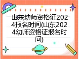 山东幼师资格证2024报名时间(山东2024幼师资格证报名时间)