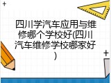 四川学汽车应用与维修哪个学校好(四川汽车维修学校哪家好)