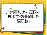 广州亚加达外语职业技术学校(亚加达外语职校)