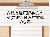 安徽万通汽修学校官网(安徽万通汽车维修学校网)