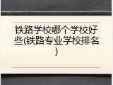铁路学校哪个学校好些(铁路专业学校排名)