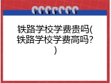 铁路学校学费贵吗(铁路学校学费高吗？)
