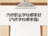 汽修职业学校哪家好(汽修学校哪家强)