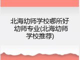 北海幼师学校哪所好 幼师专业(北海幼师学校推荐)
