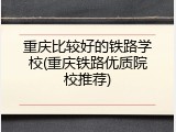 重庆比较好的铁路学校(重庆铁路优质院校推荐)