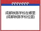 成都铁路学校在哪里(成都铁路学校位置)