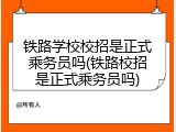 铁路学校校招是正式乘务员吗(铁路校招是正式乘务员吗)