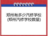 郑州有多少汽修学校(郑州汽修学校数量)