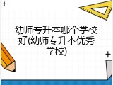 幼师专升本哪个学校好(幼师专升本优秀学校)