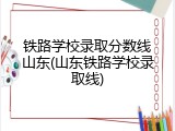 铁路学校录取分数线山东(山东铁路学校录取线)