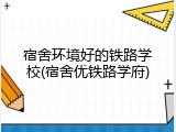 宿舍环境好的铁路学校(宿舍优铁路学府)