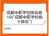 成都中职学校排名前10("成都中职学校前十排名")