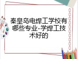 秦皇岛电焊工学校有哪些专业-学焊工技术好的