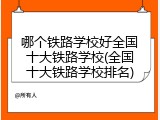 哪个铁路学校好全国十大铁路学校(全国十大铁路学校排名)