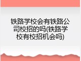 铁路学校会有铁路公司校招的吗(铁路学校有校招机会吗)