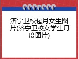 济宁卫校包月女生图片(济宁卫校女学生月度图片)