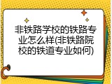 非铁路学校的铁路专业怎么样(非铁路院校的铁道专业如何)