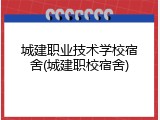 城建职业技术学校宿舍(城建职校宿舍)
