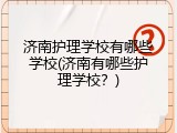 济南护理学校有哪些学校(济南有哪些护理学校？)