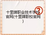 十里牌职业技术学校官网(十里牌职校官网)
