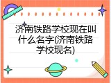 济南铁路学校现在叫什么名字(济南铁路学校现名)