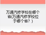 万通汽修学校在哪个省(万通汽修学校位于哪个省？)
