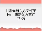 甘肃省新东方烹饪学校(甘肃新东方烹饪学校)