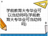 学前教育大专毕业可以当幼师吗(学前教育大专毕业可当幼师吗)