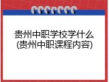 贵州中职学校学什么(贵州中职课程内容)