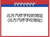 北方汽修学校的地址(北方汽修学校地址)