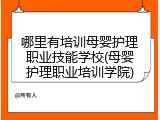 哪里有培训母婴护理职业技能学校(母婴护理职业培训学院)