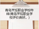 青岛烹饪职业学校咋样(青岛烹饪职业学校评价良好。)