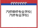 汽修维修专业学校(汽修专业学校)