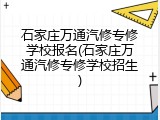 石家庄万通汽修专修学校报名(石家庄万通汽修专修学校招生)